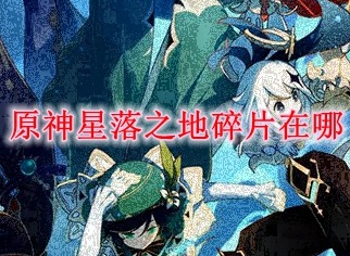 原神星落之地碎片位置介绍 原神星落之地碎片位置攻略