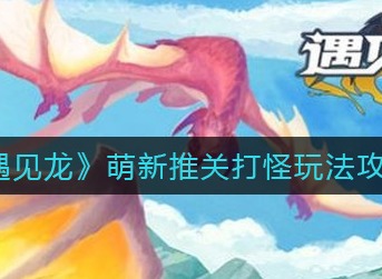 遇见龙前期怎么玩 遇见龙前期实用玩法攻略