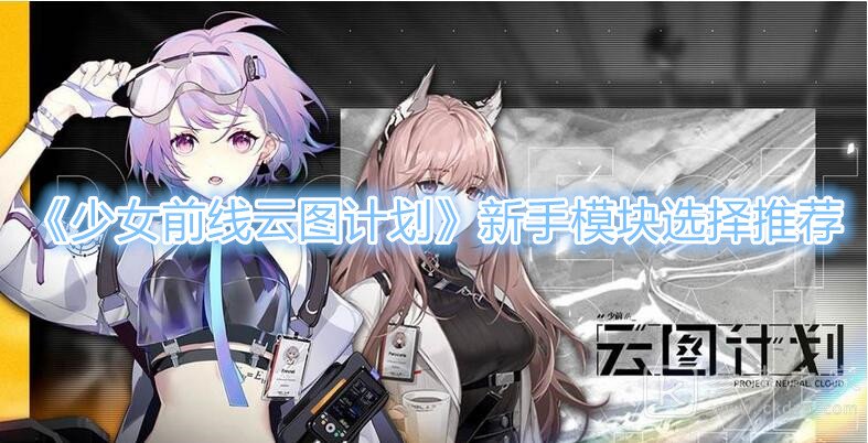 《少女前线云图计划》新手模块选择推荐