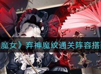 爆裂魔女弃神魔纹阵容搭配推荐 爆裂魔女弃神魔纹阵容怎么搭配