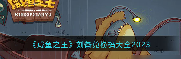 咸鱼之王刘备兑换码有哪些 可以在咸鱼之王领取刘备的兑换码分享