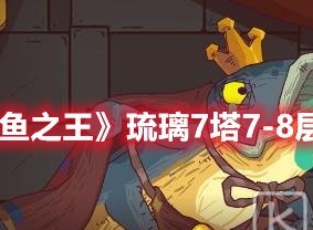 咸鱼之王琉璃7塔7-8层怎么过 咸鱼之王琉璃7塔7-8层打法攻略
