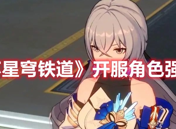 崩坏星穹铁道开服节奏榜 崩坏星穹铁道开服角色强度排行