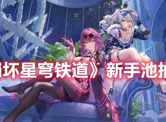 崩坏星穹铁道新手池抽取建议 崩坏星穹铁道开局初始选谁好