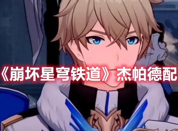 崩坏星穹铁道杰帕德怎么配队 崩坏星穹铁道杰帕德配队推荐