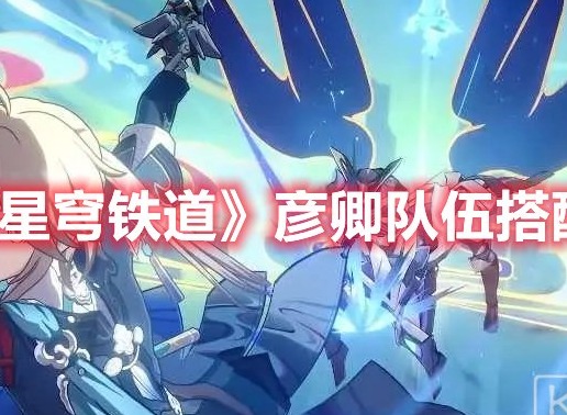 崩坏星穹铁道彦卿怎么配队 崩坏星穹铁道彦卿队伍搭配推荐