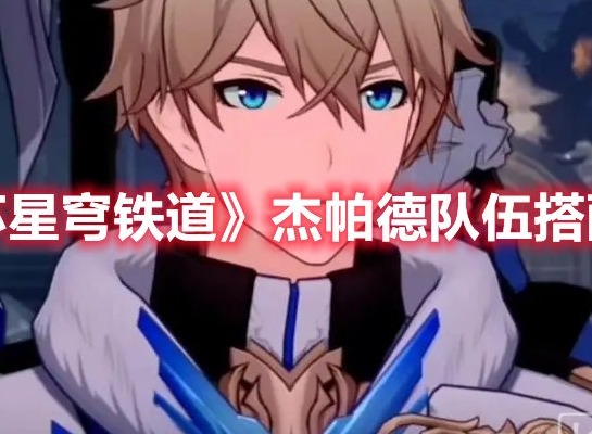 崩坏星穹铁道杰帕德队伍怎么搭配 崩坏星穹铁道杰帕德配队推荐