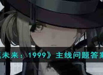 重返未来1999主线问题答案汇总分享 重返未来1999主线问题怎么回答