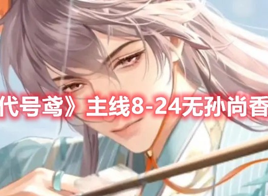 代号鸢主线8-24怎么过 代号鸢主线8-24无孙尚香打法攻略