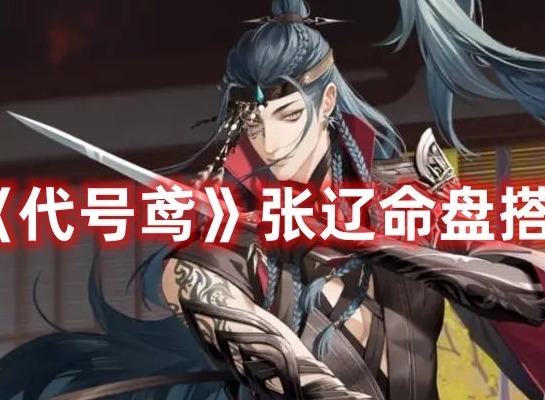 代号鸢张辽命盘怎么搭配 代号鸢张辽命盘搭配攻略