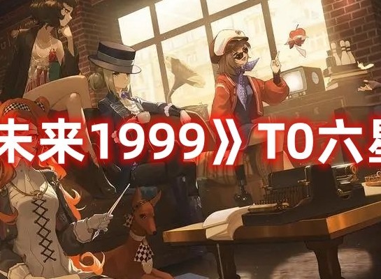 重返未来1999T0六星角色推荐 重返未来1999T0六星角色介绍