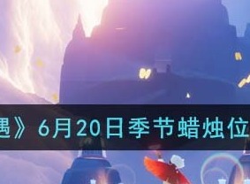 光遇6月20日季节蜡烛在哪 光遇6.20季节蜡烛位置汇总2023