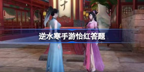 逆水寒手游怡红问题答案汇总分享 逆水寒手游怡红问题答案都是什么