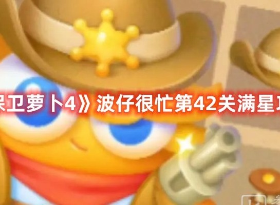 保卫萝卜4波仔很忙第42关打法 保卫萝卜4波仔很忙第42关满星攻略