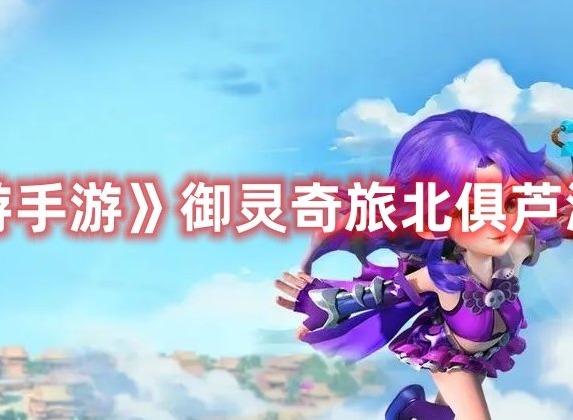 梦幻西游手游御灵奇旅北俱芦洲武罗仙子如何通关 北俱芦洲武罗仙子攻略大全