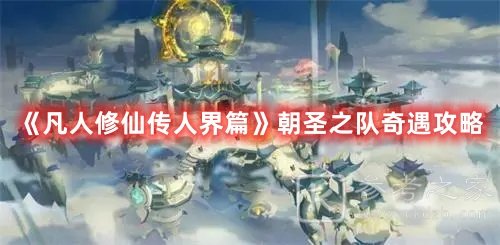 凡人修仙传人界篇朝圣之队奇遇攻略