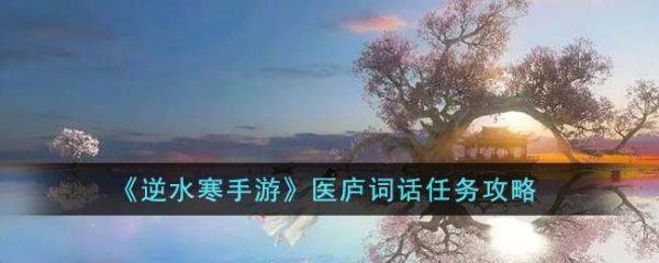 逆水寒手游医庐词话医庐任务完成攻略 逆水寒手游医庐词话医庐任务怎么做