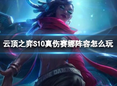 云顶之弈S10真伤赛娜阵容怎么玩 云顶之弈S10真伤赛娜阵容玩法介绍