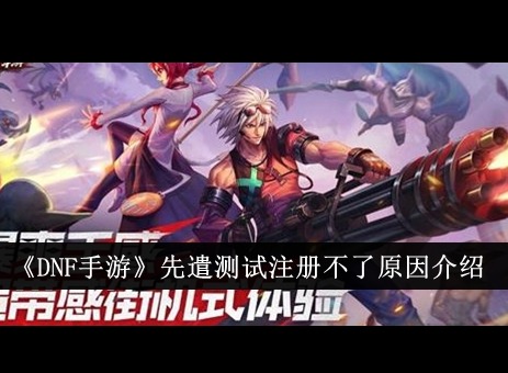 DNF手游先遣测试无法注册怎么办 DNF手游先遣测试注册不了原因及解决方法
