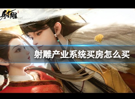 射雕产业系统怎么买房 射雕手游买房技巧攻略